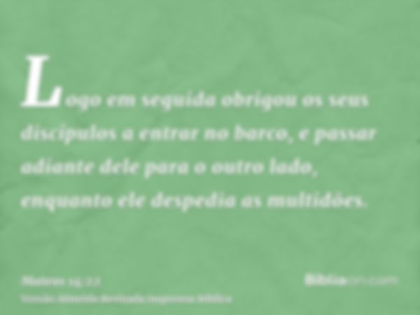 Logo em seguida obrigou os seus discípulos a entrar no barco, e passar adiante dele para o outro lado, enquanto ele despedia as multidões.