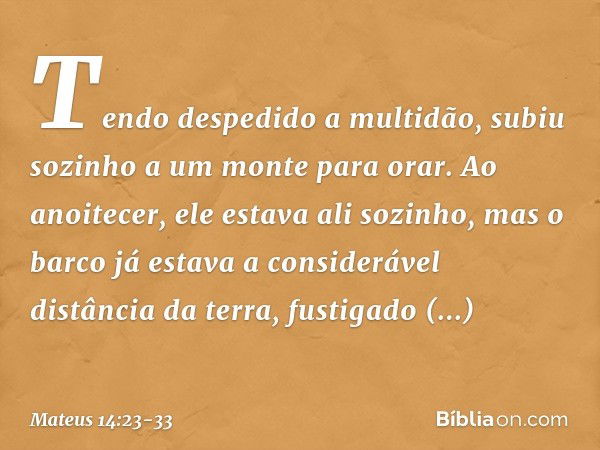 Tendo despedido a multidão, subiu sozinho a um monte para orar. Ao anoitecer, ele estava ali sozinho, mas o barco já estava a considerável distância da terra, f