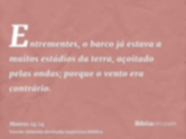 Entrementes, o barco já estava a muitos estádios da terra, açoitado pelas ondas; porque o vento era contrário.