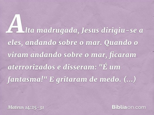 Alta madrugada, Jesus dirigiu-se a eles, andando sobre o mar. Quando o viram andando sobre o mar, ficaram aterrorizados e disseram: "É um fantasma!" E gritaram 