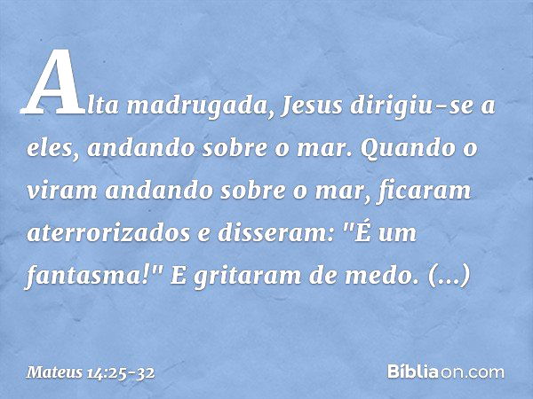 Alta madrugada, Jesus dirigiu-se a eles, andando sobre o mar. Quando o viram andando sobre o mar, ficaram aterrorizados e disseram: "É um fantasma!" E gritaram 