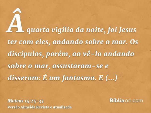 Â quarta vigília da noite, foi Jesus ter com eles, andando sobre o mar.Os discípulos, porém, ao vê-lo andando sobre o mar, assustaram-se e disseram: É um fantas