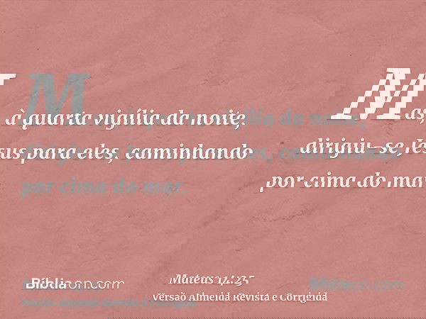 Mas, à quarta vigília da noite, dirigiu-se Jesus para eles, caminhando por cima do mar.