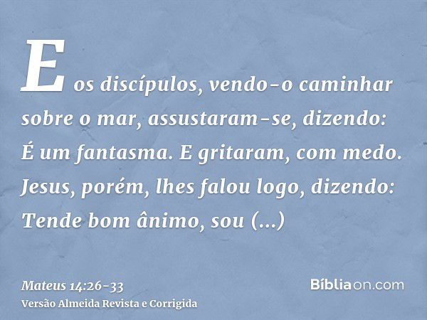 E os discípulos, vendo-o caminhar sobre o mar, assustaram-se, dizendo: É um fantasma. E gritaram, com medo.Jesus, porém, lhes falou logo, dizendo: Tende bom âni