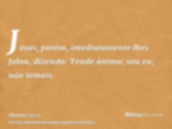 Jesus, porém, imediatamente lhes falou, dizendo: Tende ânimo; sou eu; não temais.