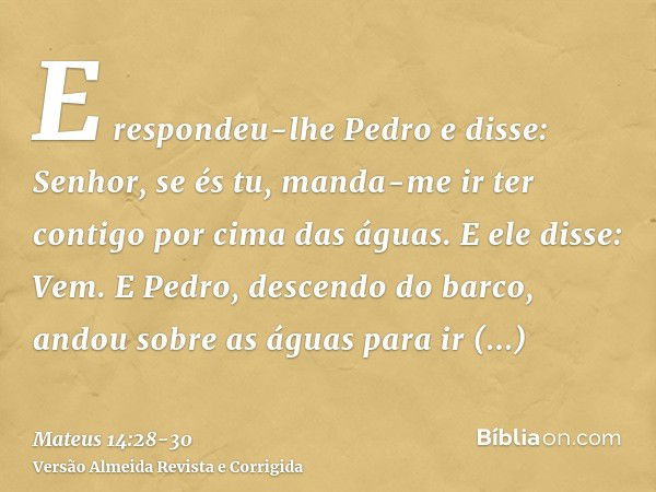 E respondeu-lhe Pedro e disse: Senhor, se és tu, manda-me ir ter contigo por cima das águas.E ele disse: Vem. E Pedro, descendo do barco, andou sobre as águas p