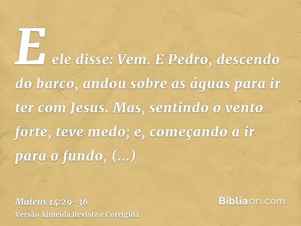 E ele disse: Vem. E Pedro, descendo do barco, andou sobre as águas para ir ter com Jesus.Mas, sentindo o vento forte, teve medo; e, começando a ir para o fundo,