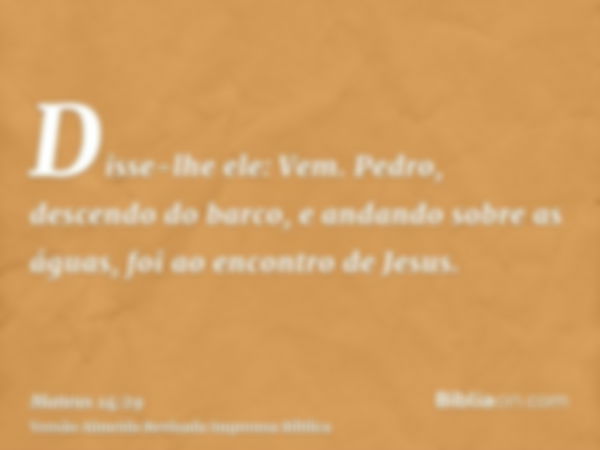 Disse-lhe ele: Vem. Pedro, descendo do barco, e andando sobre as águas, foi ao encontro de Jesus.