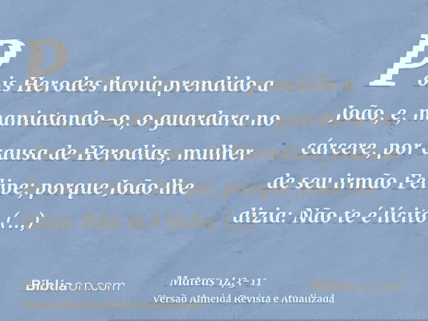 Pois Herodes havia prendido a João, e, maniatando-o, o guardara no cárcere, por causa de Herodias, mulher de seu irmão Felipe;porque João lhe dizia: Não te é lí