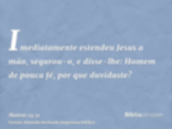 Imediatamente estendeu Jesus a mão, segurou-o, e disse-lhe: Homem de pouca fé, por que duvidaste?