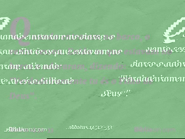 Quando entraram no barco, o vento cessou. Então os que estavam no barco o adoraram, dizendo: "Verdadeiramente tu és o Filho de Deus". -- Mateus 14:32-33
