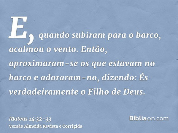 E, quando subiram para o barco, acalmou o vento.Então, aproximaram-se os que estavam no barco e adoraram-no, dizendo: És verdadeiramente o Filho de Deus.