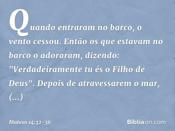 Quando entraram no barco, o vento cessou. Então os que estavam no barco o adoraram, dizendo: "Verdadeiramente tu és o Filho de Deus". Depois de atravessarem o m