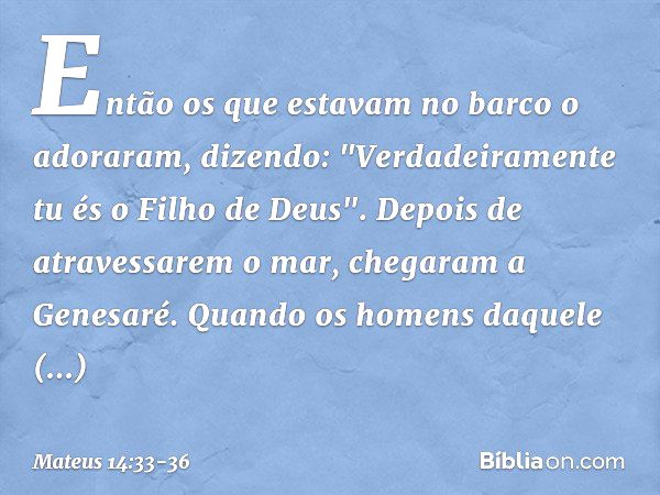 Então os que estavam no barco o adoraram, dizendo: "Verdadeiramente tu és o Filho de Deus". Depois de atravessarem o mar, chegaram a Genesaré. Quando os homens 