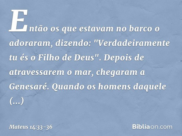 Então os que estavam no barco o adoraram, dizendo: "Verdadeiramente tu és o Filho de Deus". Depois de atravessarem o mar, chegaram a Genesaré. Quando os homens 