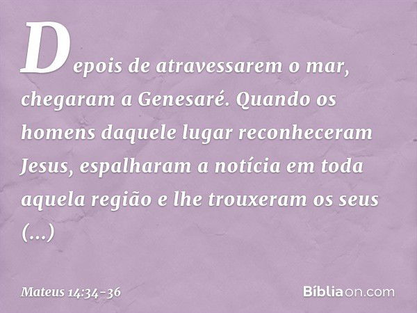 Depois de atravessarem o mar, chegaram a Genesaré. Quando os homens daquele lugar reconheceram Jesus, espalharam a notícia em toda aquela região e lhe trouxeram