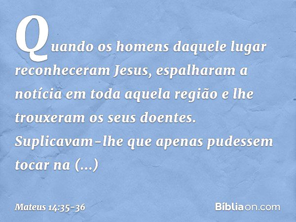 Quando os homens daquele lugar reconheceram Jesus, espalharam a notícia em toda aquela região e lhe trouxeram os seus doentes. Suplicavam-lhe que apenas pudesse