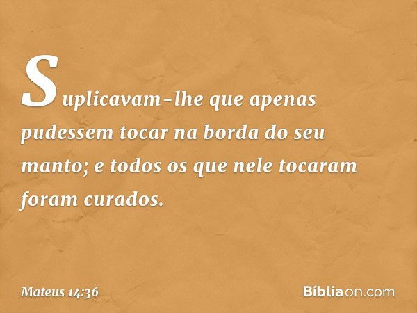 Suplicavam-lhe que apenas pudessem tocar na borda do seu manto; e todos os que nele tocaram foram curados. -- Mateus 14:36