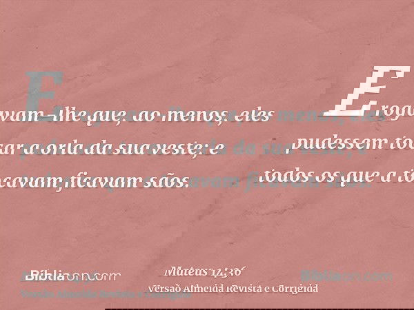 E rogavam-lhe que, ao menos, eles pudessem tocar a orla da sua veste; e todos os que a tocavam ficavam sãos.