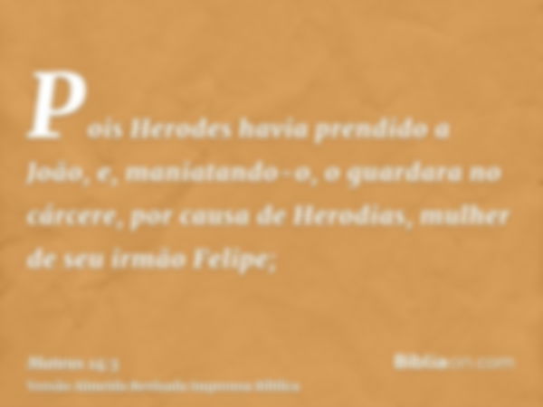 Pois Herodes havia prendido a João, e, maniatando-o, o guardara no cárcere, por causa de Herodias, mulher de seu irmão Felipe;