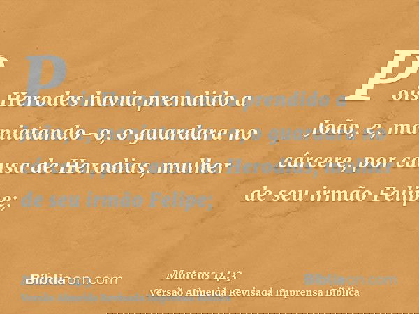 Pois Herodes havia prendido a João, e, maniatando-o, o guardara no cárcere, por causa de Herodias, mulher de seu irmão Felipe;