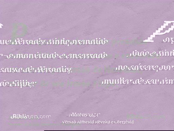 Porque Herodes tinha prendido João e tinha-o manietado e encerrado no cárcere por causa de Herodias, mulher de seu irmão Filipe;