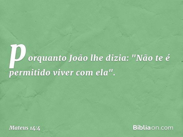 porquanto João lhe dizia: "Não te é permitido viver com ela". -- Mateus 14:4