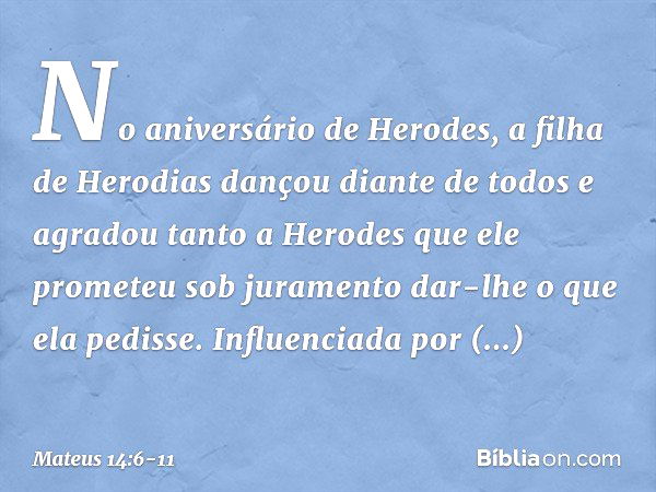 No aniversário de Herodes, a filha de Herodias dançou diante de todos e agradou tanto a Herodes que ele prometeu sob juramento dar-lhe o que ela pedisse. Influe