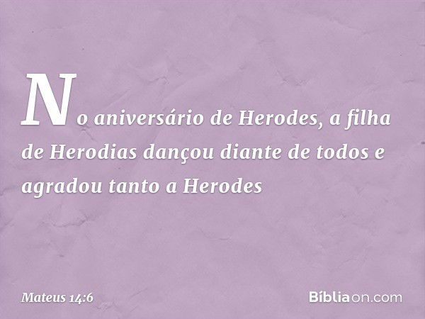 No aniversário de Herodes, a filha de Herodias dançou diante de todos e agradou tanto a Herodes -- Mateus 14:6