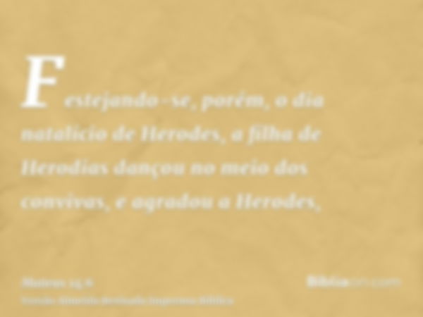 Festejando-se, porém, o dia natalício de Herodes, a filha de Herodias dançou no meio dos convivas, e agradou a Herodes,