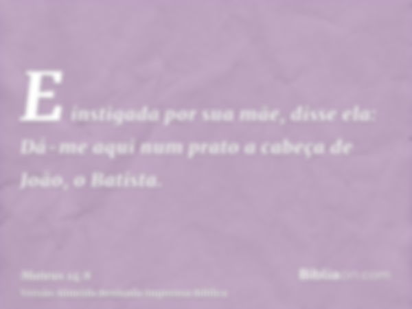 E instigada por sua mãe, disse ela: Dá-me aqui num prato a cabeça de João, o Batista.