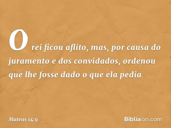 O rei ficou aflito, mas, por causa do juramento e dos convidados, ordenou que lhe fosse dado o que ela pedia -- Mateus 14:9