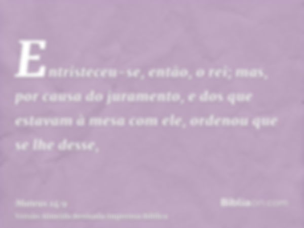 Entristeceu-se, então, o rei; mas, por causa do juramento, e dos que estavam à mesa com ele, ordenou que se lhe desse,