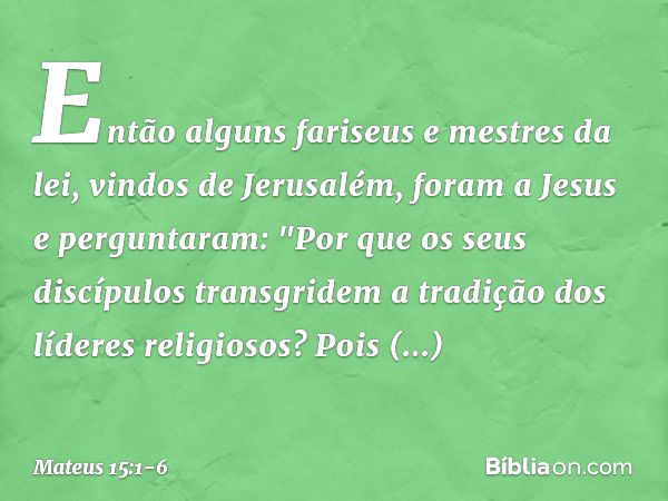 Então alguns fariseus e mestres da lei, vindos de Jerusalém, foram a Jesus e perguntaram: "Por que os seus discípulos transgridem a tradição dos líderes religio