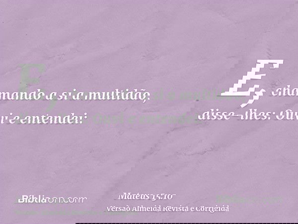 E, chamando a si a multidão, disse-lhes: Ouvi e entendei: