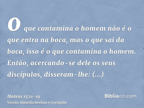 o que contamina o homem não é o que entra na boca, mas o que sai da boca, isso é o que contamina o homem.Então, acercando-se dele os seus discípulos, disseram-l