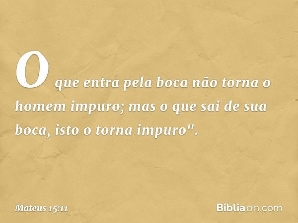 O que entra pela boca não torna o homem impuro; mas o que sai de sua boca, isto o torna impuro". -- Mateus 15:11