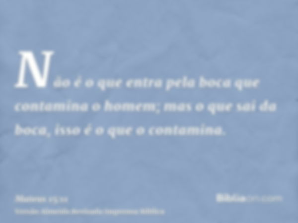 Não é o que entra pela boca que contamina o homem; mas o que sai da boca, isso é o que o contamina.