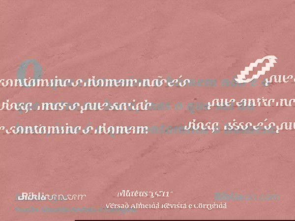 o que contamina o homem não é o que entra na boca, mas o que sai da boca, isso é o que contamina o homem.