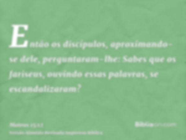 Então os discípulos, aproximando-se dele, perguntaram-lhe: Sabes que os fariseus, ouvindo essas palavras, se escandalizaram?