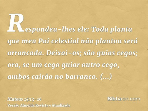 Respondeu-lhes ele: Toda planta que meu Pai celestial não plantou será arrancada.Deixai-os; são guias cegos; ora, se um cego guiar outro cego, ambos cairão no b