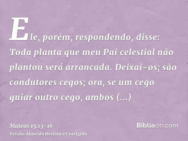 Ele, porém, respondendo, disse: Toda planta que meu Pai celestial não plantou será arrancada.Deixai-os; são condutores cegos; ora, se um cego guiar outro cego, 