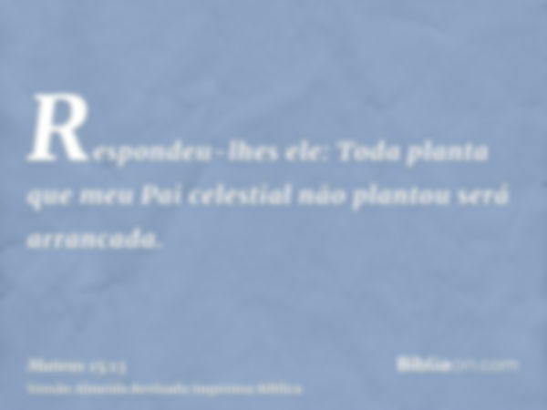 Respondeu-lhes ele: Toda planta que meu Pai celestial não plantou será arrancada.