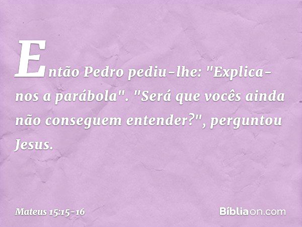 Então Pedro pediu-lhe: "Explica-nos a parábola". "Será que vocês ainda não conseguem entender?", perguntou Jesus. -- Mateus 15:15-16