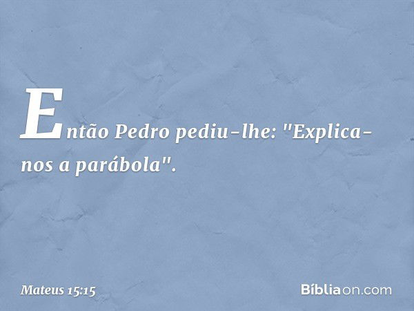 Então Pedro pediu-lhe: "Explica-nos a parábola". -- Mateus 15:15