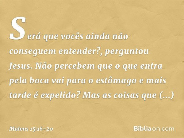 "Será que vocês ainda não conseguem entender?", perguntou Jesus. "Não percebem que o que entra pela boca vai para o estômago e mais tarde é expelido? Mas as coi