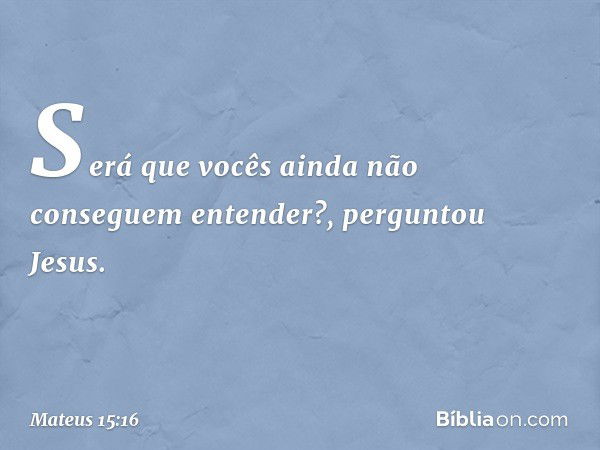 "Será que vocês ainda não conseguem entender?", perguntou Jesus. -- Mateus 15:16