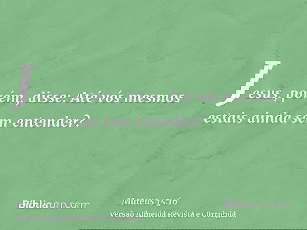 Jesus, porém, disse: Até vós mesmos estais ainda sem entender?