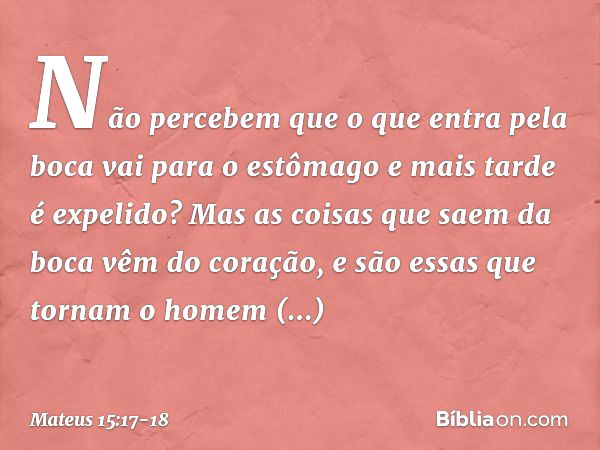 "Não percebem que o que entra pela boca vai para o estômago e mais tarde é expelido? Mas as coisas que saem da boca vêm do coração, e são essas que tornam o hom