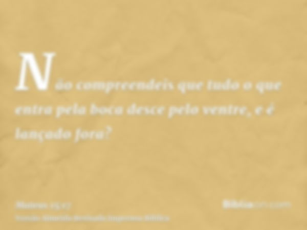 Não compreendeis que tudo o que entra pela boca desce pelo ventre, e é lançado fora?